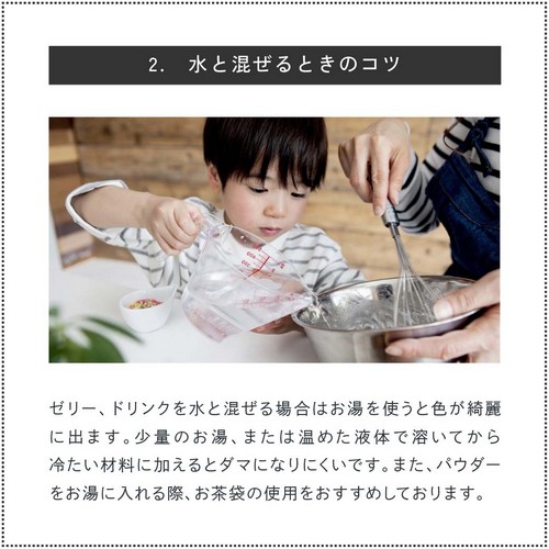 2.水と混ぜるときのコツ。ゼリー、ドリンクなど水と混ぜる場合は「お湯」を使うと色がキレイに出ます。少量のお湯、または温めた液体で溶いてから冷たい材料に加えるとダマになりにくいです。また、パウダーをお湯に入れる際お茶袋の使用をおすすめしております。