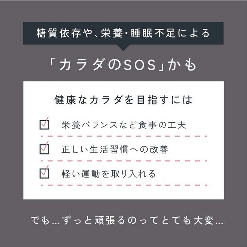 糖質依存や栄養・睡眠不足による「カラダのSOS」かも。健康なカラダを目指すには栄養バランスなどの食事の工夫/正しい生活習慣への改善/軽い運動を取り入れる/でもずっと頑張るのってとても大変…。