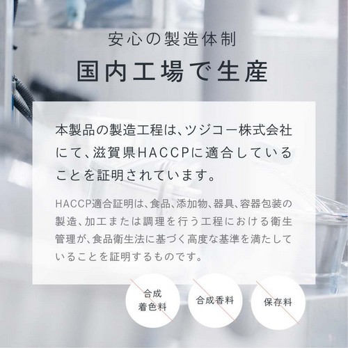 安心の製造体制/国内工場で生産。本製品の製造工程はツジコー株式会社にて滋賀県HACCPに適合していることを証明されています。HACCP適合証明は食品、添加物、器具、容器包装の製造、加工または調理を行う工程における衛生管理が食品衛生法に基づく高度な基準を満たしていることを証明するものです。合成着色料・合成香料・保存料不使用。