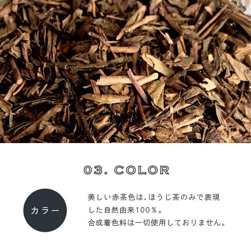 03.COLOR カラー。美しい赤茶色はほうじ茶のみで表現した自然由来100％。合成着色料は一切使用しておりません。