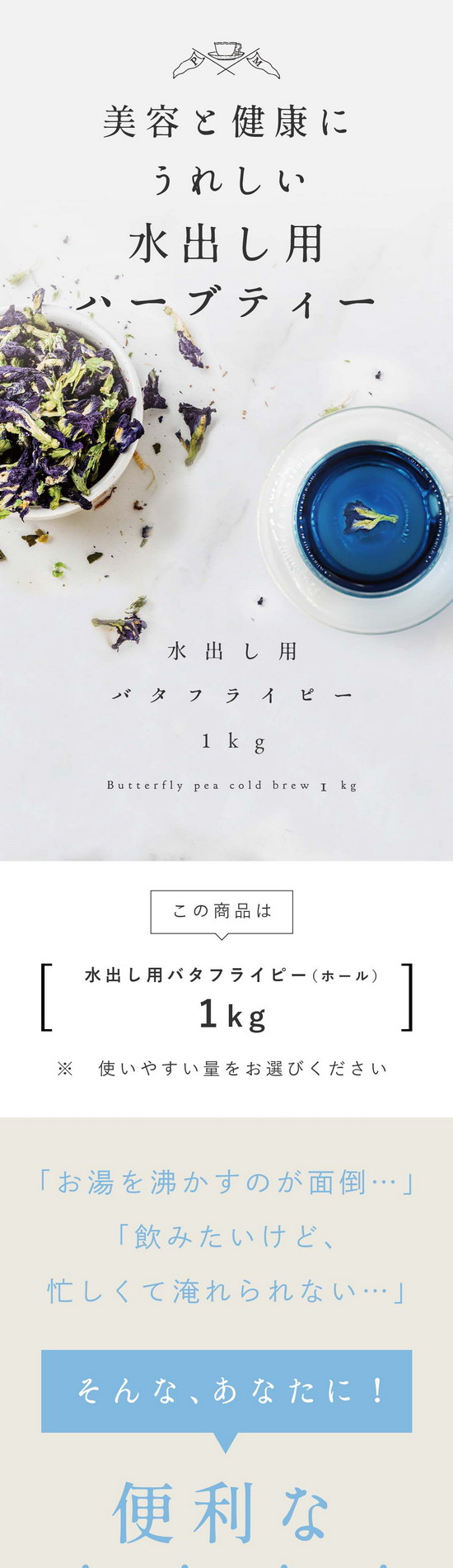 目的やお好みに合わせて選ぼう！豊富なラインナップ。美容と健康にうれしい水出し用ハーブティー。水出し用バタフライピー1kg。