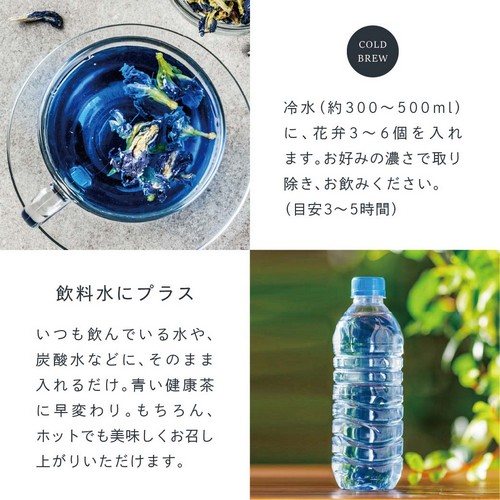 COLD BREW 冷水（約300～500ml）に花弁3～6個を入れます。お好みの濃さで取り除き、お飲みください。（目安3～5時間）飲料水にプラス。いつも飲んでいる水や炭酸水などにそのまま入れるだけ。青い健康茶に早変わり。もちろん、ホットでも美味しくお召し上がりいただけます。