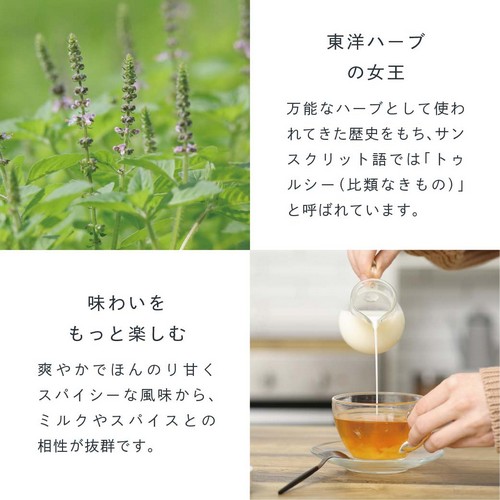 東洋ハーブの女王。万能なハーブとして使われてきた歴史をもち、サンスクリット語では「トゥルシー（比類なきもの）」と呼ばれています。味わいをもっと楽しむ。爽やかでほんのり甘くスパイシーな風味からミルクやスパイスとの相性が抜群です。
