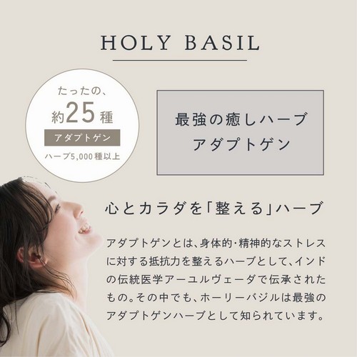 HOLY BASIL　5,000種のハーブでアダプトゲンはたったの約25種。最強の癒しハーブアダプトゲン。心とカラダを整えるハーブ。アダプトゲンとは身体的・精神的なストレスに対する抵抗力を整えるハーブとしてインドの伝統医学アーユルヴェーダで伝承されたもの。その中でもホーリーバジルは最強のアダプトゲンハーブとして知られています。