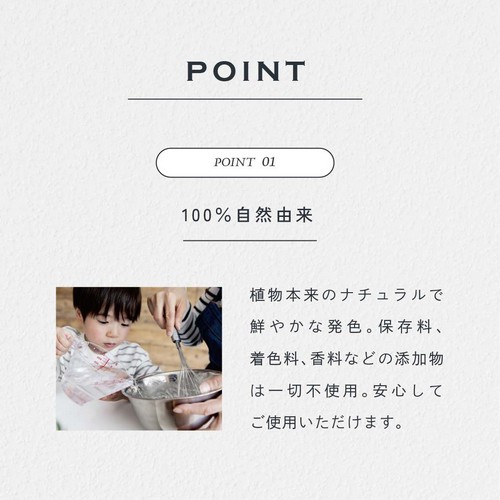 POINT01.100%自然由来。植物本来のナチュラルで鮮やかな発色。保存料、着色料、香料などの添加物は一切不使用。安心してご使用いただけます。