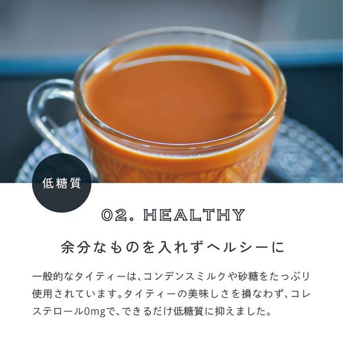 02.HEALTHY 低糖質。余分なものを入れずヘルシーに。一般的なタイティーはコンデンスミルクや砂糖をたっぷり使用されています。タイティーの美味しさを損なわずコレステロール0mgで、できるだけ低糖質に抑えました。