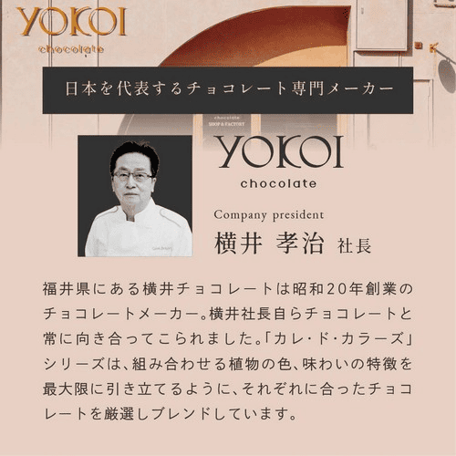 日本を代表するチョコレート専門メーカー　横井孝治社長　福井県にある横井チョコレートは昭和20年創業のチョコレートメーカー。横井社長自らチョコレートと常に向き合ってこられました。「カレ・ド・カラーズ」シリーズは、組み合わせる植物の色、味わいの特徴を最大限に引き立てるように、それぞれに合ったチョコレートを厳選しブレンドしています。