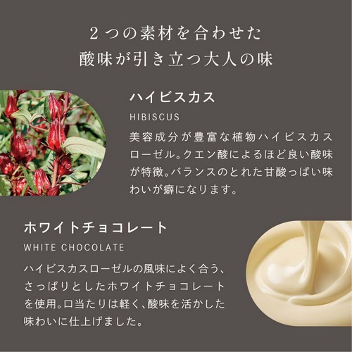 2つの素材を合わせた酸味が引き立つ大人の味。ハイビスカス：秒成分が豊富な植物ハイビスカスローゼル。クエン酸によるほど良い酸味が特徴。バランスのとれた甘酸っぱい味わいが癖になります。ホワイトチョコレート：ハイビスカスローゼルの風味によく合う、さっぱりとしたホワイトチョコレートを使用。口当たりは軽く、酸味を活かした味わいに仕上げmした。