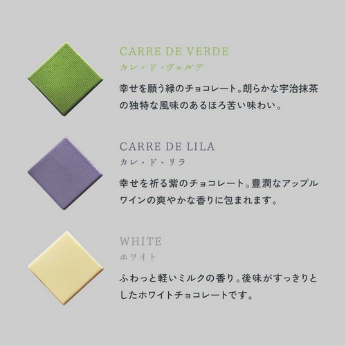 カレ・ド・ヴェルデ/幸せを願う緑のチョコレート。朗らかな宇治抹茶の独特な風味のあるほろ苦い味わい。カレ・ド・リラ/幸せを祈る紫のチョコレート。豊潤なアップルワインの爽やかな香りに包まれます。ホワイト/ふわっと軽いミルクの香り。後味がすっきりとしたホワイトチョコレートです。