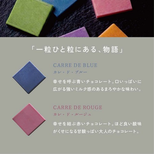 「一粒ひと粒にある、物語」カレ・ド・ブルー：幸せを呼ぶ青いチョコレート。口いっぱいに広がる強いミルク感のあるまろやかな味わい。カレ・ド・ルージュ：幸せを結ぶ赤いチョコレート。ほど良い酸味がくせになる甘酸っぱい大人のチョコレート。