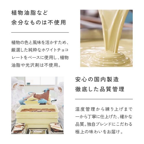 植物油脂など余分なものは不使用。植物の色と風味を生かすため、厳選した純粋なホワイトチョコレートをベースに使用し、植物油脂や光沢剤は不使用。安心の国内製造、徹底した品質管理。温度管理から練り上げまで一から丁寧に仕上げた確かな品質。独自ブランドにこだわる極上の味わいをお届け。