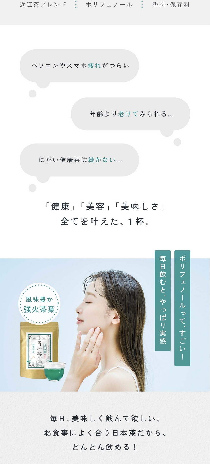 パソコンやスマホ疲れがつらい。年齢より老けてみられる。にがい健康茶は続かない。「健康」「美容」「美味しさ」すべてを叶えた1杯。ポリフェノールって、すごい！毎日飲むとやっぱり実感。風味豊か強火茶葉。毎日美味しく飲んで欲しい。お食事によく合う日本茶だからどんどん飲める！