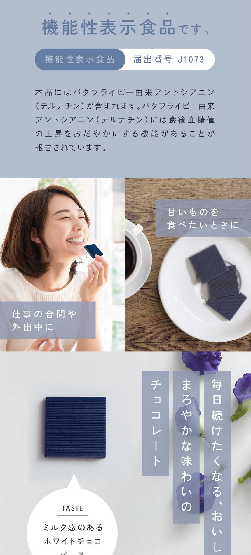 機能性表示食品です。届出番号J1073/本品にはバタフライピー由来アントシアニン（テルナチン）が含まれます。バタフライピー由来アントシアニン（テルナチン）には食後血糖値の上昇をおだやかにする機能があることが報告されています。仕事の合間や外出中に/甘いものを食べたいときに/毎日続けたくなるおいしさ、まろやかな味わいのチョコレート。ミルク感のあるホワイトチョコレートベース。