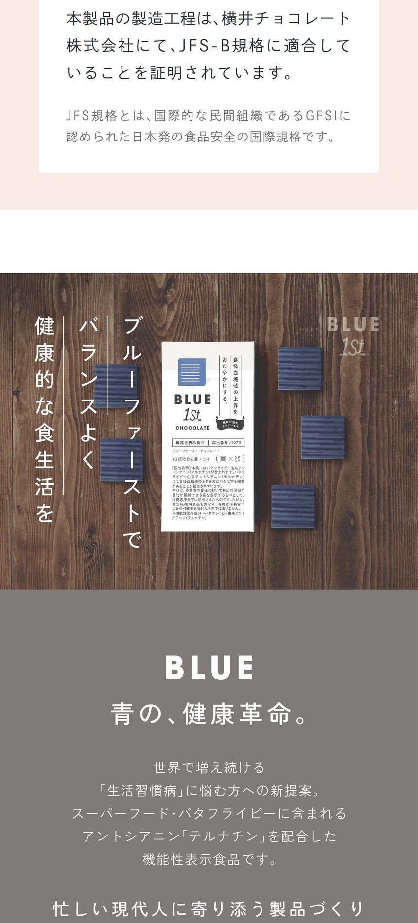 ブルーファーストでバランスよく健康的な食生活を。BLUE 青の、健康革命。世界で増え続ける「生活習慣病」に悩む方への新提案。スーパーフード・バタフライピーに含まれるアントシアニン「テルナチン」を配合した機能性表示食品です。忙しい現代人に寄り添う製品づくり。当社は5年以上にわたる栽培・商品開発・産学連携を通じた研究開発を経て、手軽に始められる健康食品として新たな選択肢をご提案します。あくまで食生活における補助的な商品です。食生活は、主食、主菜、副菜を基本に、食事のバランスを。