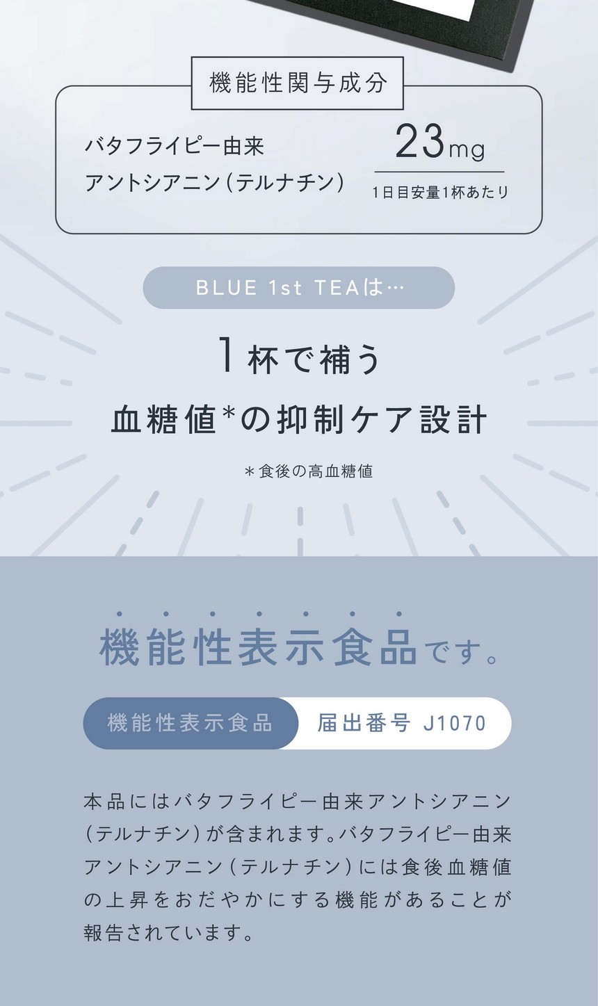 そんなあなたに青のパワー。機能性関与成分：バタフライピー由来アントシアニン（テルナチン）1日目安量1杯あたり23mg/1杯で補う血糖値の抑制ケア設計。機能性表示食品です。機能性表示食品：届出番号J1070/本品にはバタフライピー由来アントシアニン（テルナチン）が含まれます。バタフライピー由来アントシアニン（テルナチン）には食後血糖値の上昇を穏やかにする機能があることが報告されています。