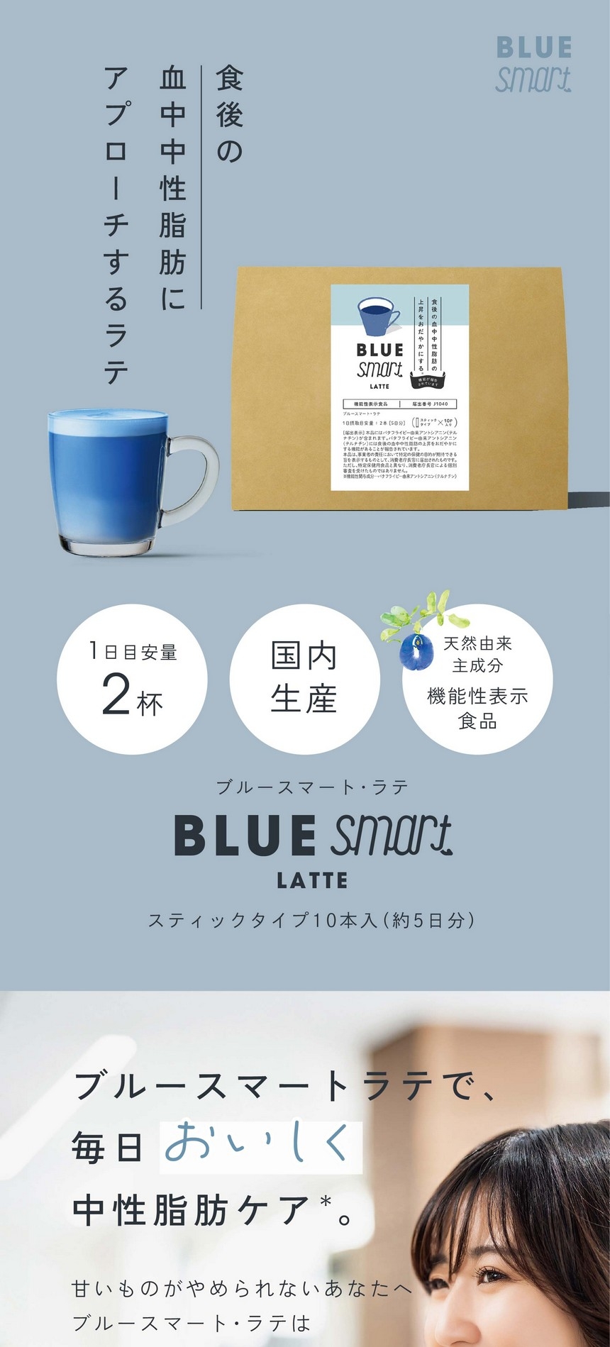 食後の血中中性脂肪にアプローチするラテ。1日目安量2杯/国内生産/天然由来主成分機能性表示食品。ブルースマート・ラテ/スティックタイプ10本入り（約5日分）ブルースマートラテで毎日おいしく中性脂肪ケア。甘いものがやめられないあなたへブルースマート・ラテは「おいしい」機能性表示食品です。毎日の飲み物に置き換えて食生活を見直しませんか？＊食後の高血中中性脂肪の減少をサポート。