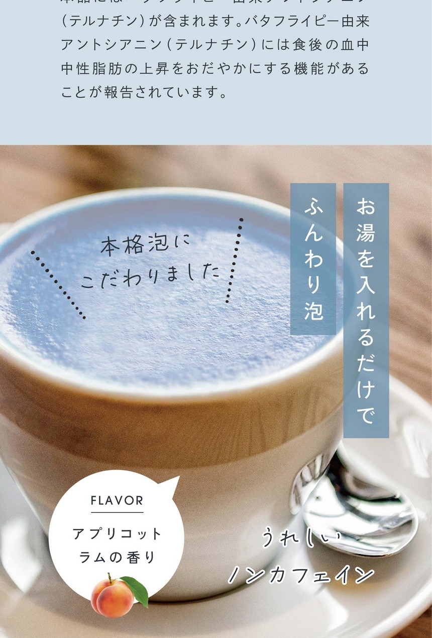 機能性表示食品です。機能性表示食品届出番号J1040/本品にはバタフライピー由来アントシアニン（テルナチン）が含まれます。バタフライピー由来アントシアニン（テルナチン）には食後の血中中性脂肪の上昇をおだやかにする機能があることが報告されています。お湯を入れるだけでふんわり泡。本格泡にこだわりました。アプリコットラテの香り。うれしいノンカフェイン。