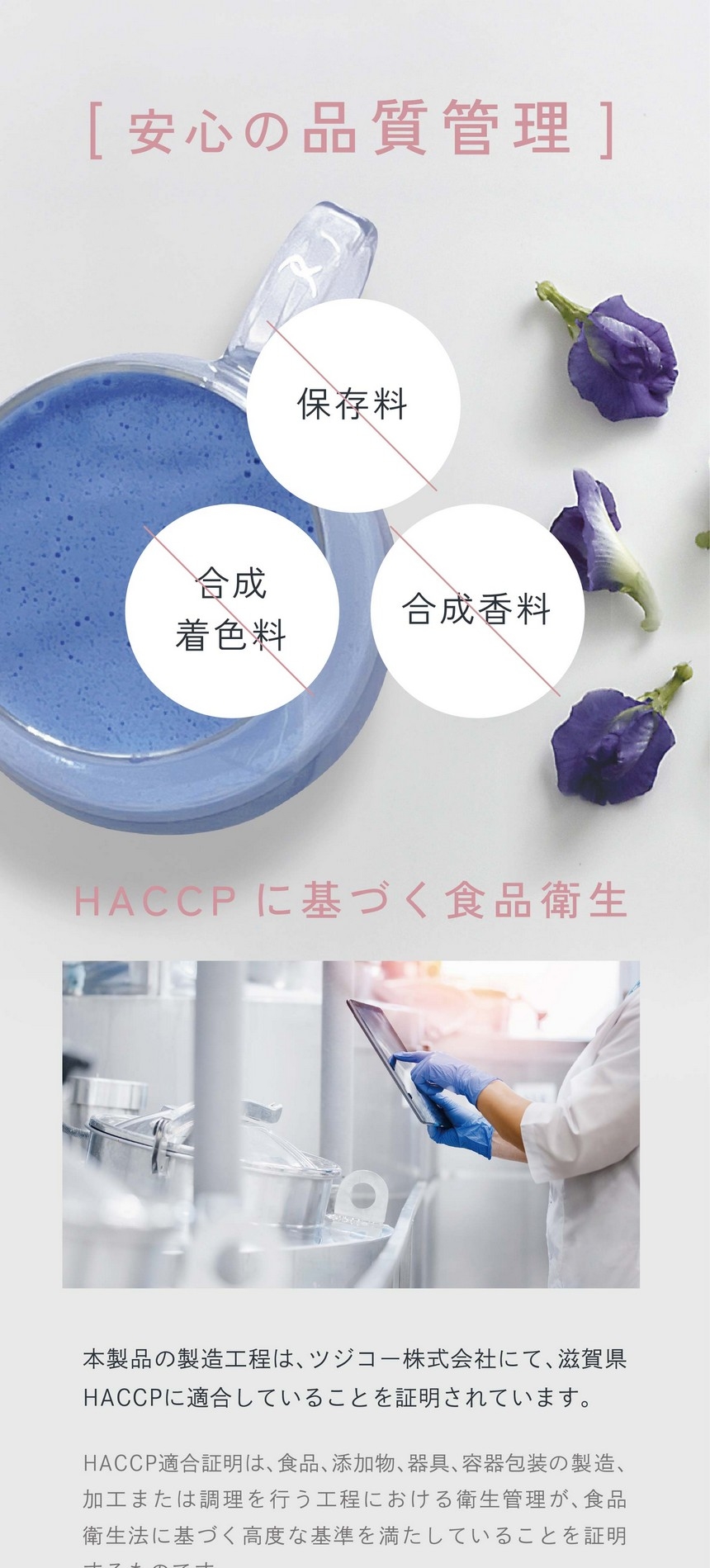 合成着色料・合成香料・保存料不使用。HACCPに基づく食品衛生。本製品の製造工程はツジコー株式会社にて滋賀県HACCPに適合していることを証明されています。HACCP適合証明は、食品、添加物、器具、容器包装の製造、加工または調理を行う工程における衛生管理が食品衛生法に基づく高度な基準を満たしていることを証明するものです。