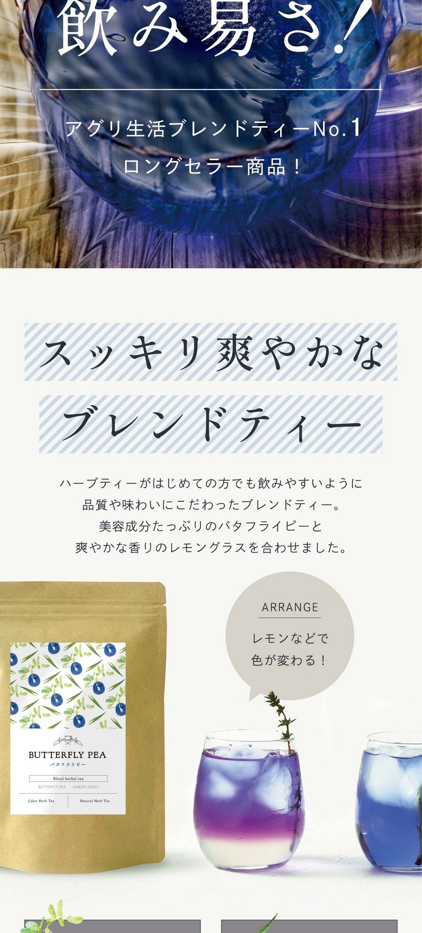 圧倒的な、飲み易さ！アグリ生活ブレンドティーNo.1ロングセラー商品！スッキリ爽やかなブレンドティー。ハーブティーがはじめての方でも飲みやすいように品質や味わいにこだわったブレンドティー。美容成分たっぷりのバタフライピーと爽やかな香りのレモングラスを合わせました。
