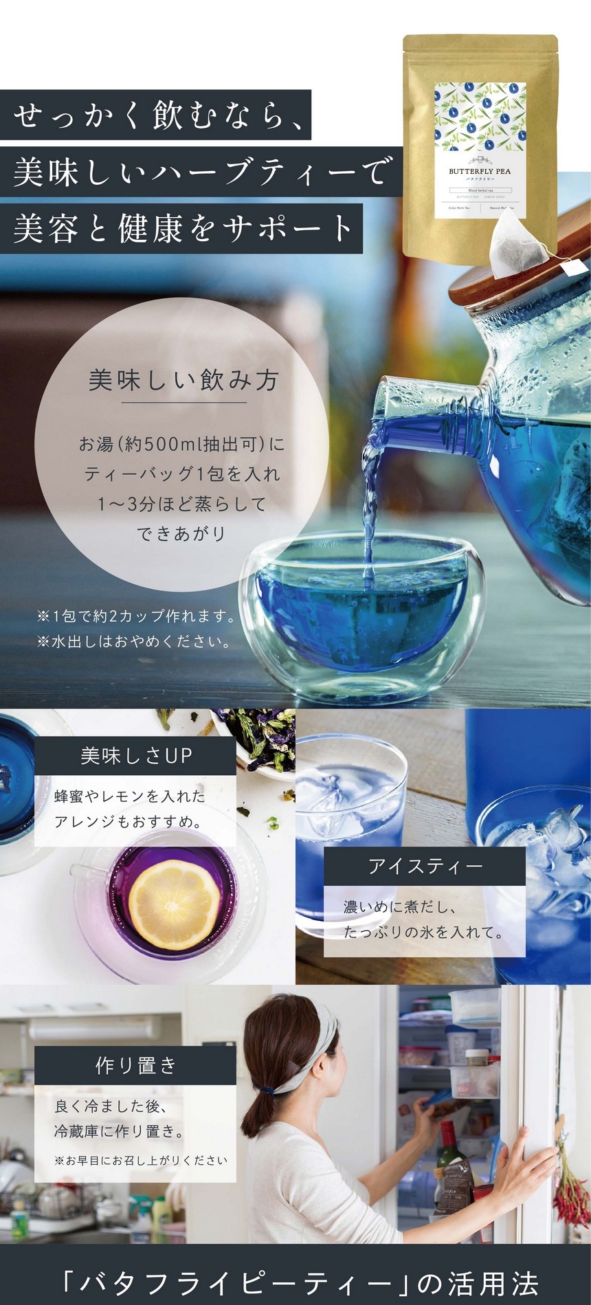 せっかく飲むなら美味しいハーブティーで美容と健康をサポート。簡単！美味しい飲み方。お湯（約500ml抽出可）にティーバッグ1包を入れ1～3分ほど蒸らして出来上がり。※1包で約2カップ作れます。※水出しはおやめください。蜂蜜やレモンを入れたアレンジも美味しい。濃いめに煮出したっぷりの氷を入れて。良く冷ました後冷蔵庫に作り置き。※お早目にお召し上がりください。