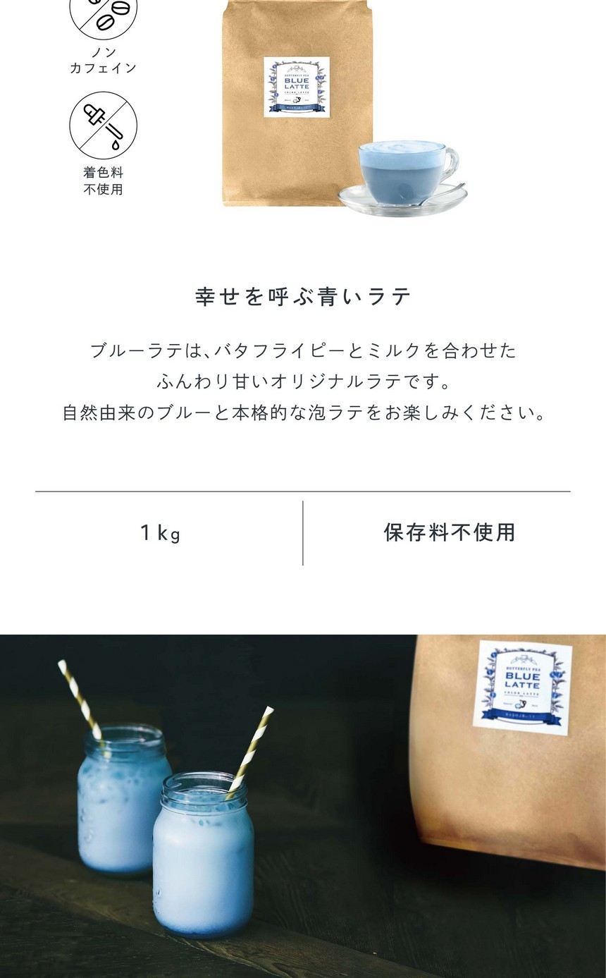 幸せを呼ぶ青いラテ。ブルーラテはバタフライピーとミルクを合わせたふんわり甘いオリジナルラテです。自然由来のブルーと本格的な泡ラテをお楽しみください。ノンカフェイン・着色料不使用/1kg/保存料・香料不使用。