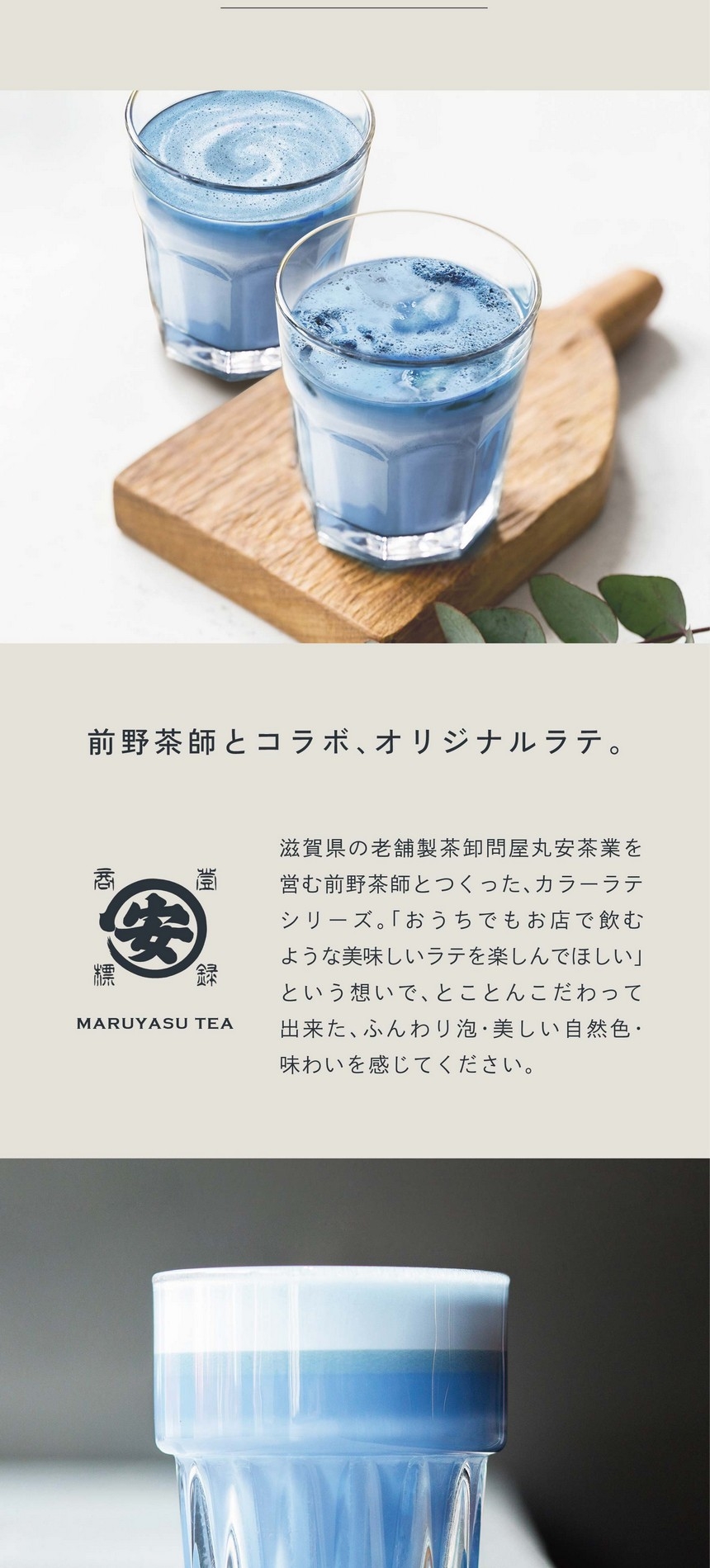 前野茶師とコラボ、オリジナルラテ。滋賀県の老舗茶卸問屋丸安茶業を営む前野茶師とつくった、カラーラテシリーズ。「おうちでもお店で飲むような美味しいラテを楽しんでほしい」という想いでとことんこだわって出来たふんわり泡・美しい自然色・味わいを感じてください。