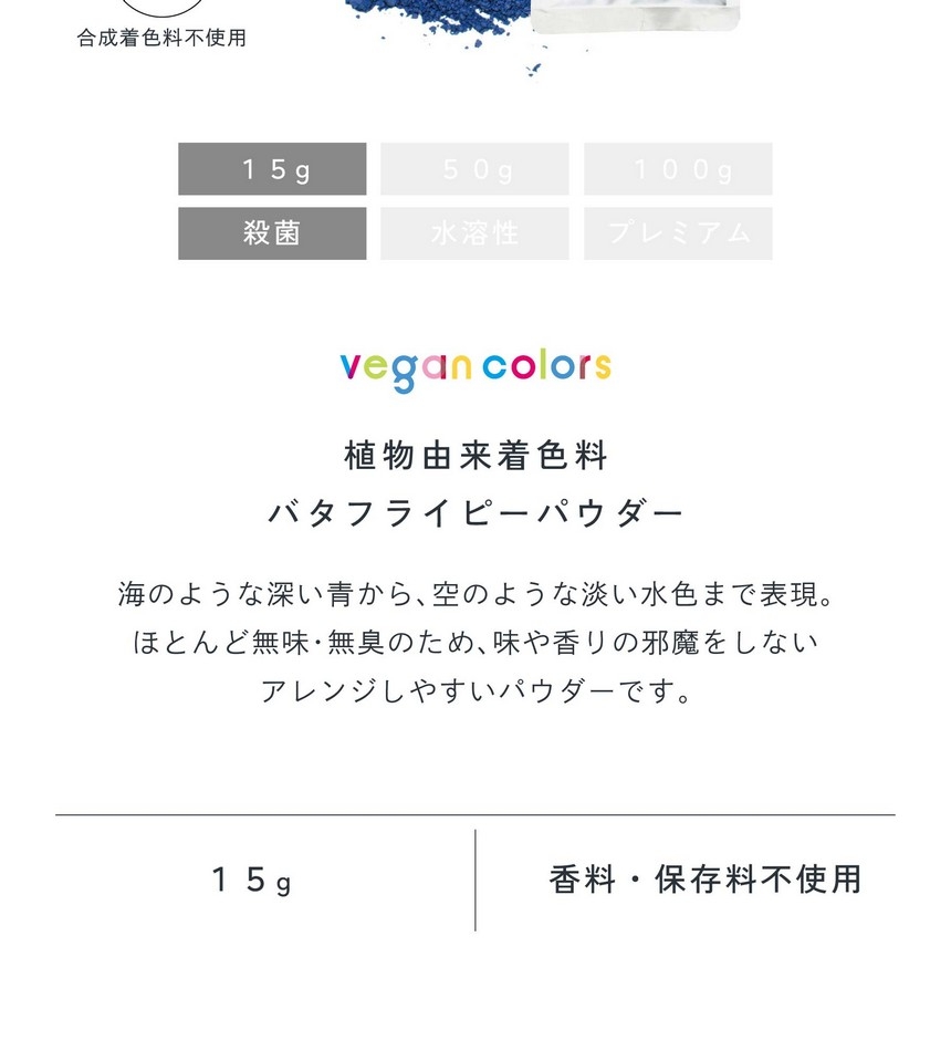 植物由来着色料バタフライピーパウダー15g殺菌。海のような深い青から空のような淡い水色まで表現。ほとんど無味無臭のため味や香りの邪魔をしないアレンジしやすいパウダーです。栽培期間中農薬・化学肥料不使用/合成着色料不使用/香料・保存料不使用。