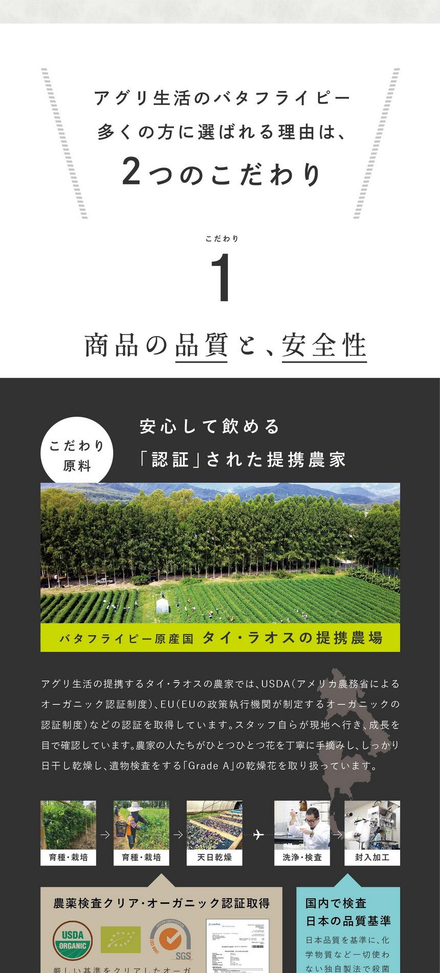 これからのキレイづくりに「バタフライピー」を！バタフライピーはこんな方におすすめです。毎日「目」の使いすぎでとても疲れている…デスクワークなどの仕事で一日中パソコンに集中している、スマホやタブレットをよく見ている、長時間車の運転をすることがある。目が疲れやすい方、癒されたい方、スッキリしたい方にバタフライピーがおすすめです。いつまでも若々しくいたいポリフェノールで美活♪調子が安定しない、前の日の疲れが取れにくいと感じる方に。未来の自分のために健康や美容に気をつかいたい。ハーブティーで摂る天然のポリフェノールは気軽に摂取できるので、これから美活に取り組む方も始めやすいですね。朝スッキリしたい目覚めのハーブティー。目覚めのハーブティーや食前食後のお口直しに一杯飲むハーブティーとしていかがでしょうか。アグリ生活のバタフライピー多くの方に選ばれる理由は2つのこだわり。