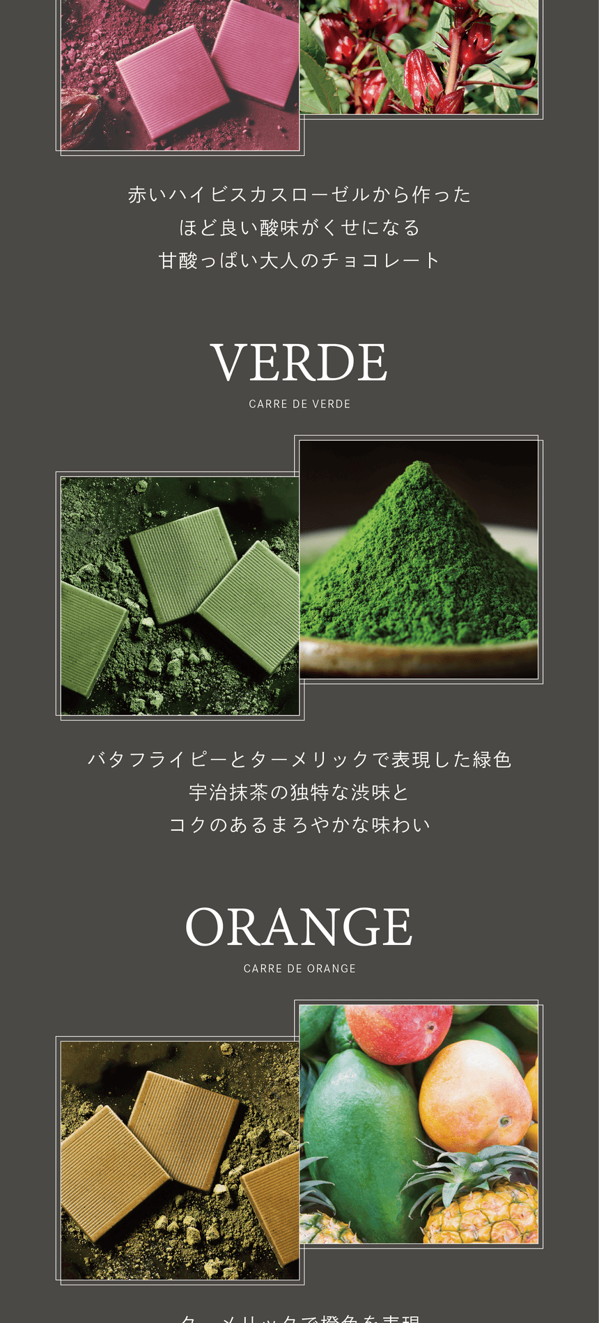 ROUGE　赤いハイビスカスローゼルから作ったほど良い酸味がくせになる甘酸っぱい大人のチョコレート。VERDE　バタフライピーとターメリックで表現した緑色。宇治抹茶の独特な苦味とコクのあるまろやかな味わい。