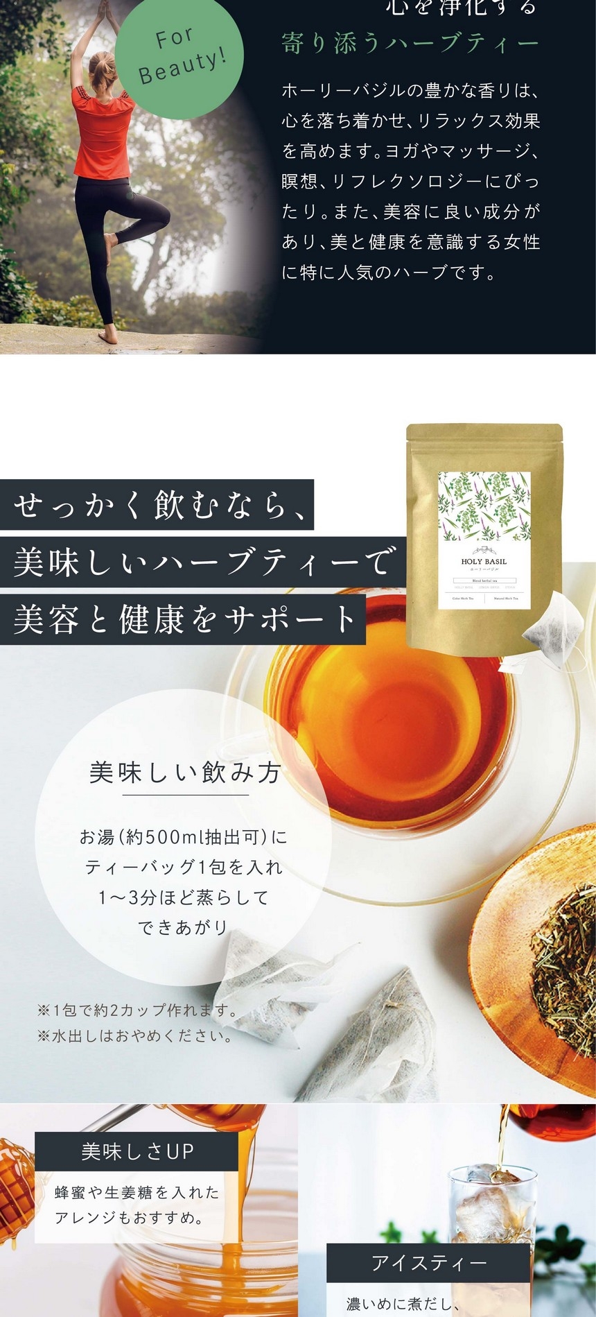 世界共通のリラックス茶。心を浄化する寄り添うハーブティー。ホーリーバジルの豊かな香りは、心を落ち着かせ、リラックス効果を高めます。ヨガやマッサージ、瞑想、リフレクソロジーにぴったり。また、美容に良い成分があり、美と健康を意識する女性に特に人気のハーブです。せっかく飲むなら美味しいハーブティーで美容と健康をサポート。簡単！美味しい飲み方。お湯（約500ml抽出可）にティーバッグ1包を入れ1～3分ほど蒸らして出来上がり。※1包で約2カップ作れます。※水出しはおやめください。蜂蜜や生姜糖を入れたアレンジも美味しい。濃いめに煮出したっぷりの氷を入れて。良く冷ました後冷蔵庫に作り置き。※お早目にお召し上がりください。