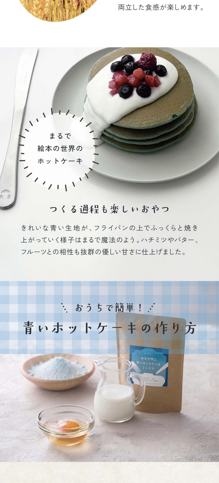 まるで絵本の世界のホットケーキ。つくる過程も楽しいおやつ。きれいな青い生地がフライパンの上でふっくらと焼き上がっていく様子はまるで魔法のよう。ハチミツやバター、フルーツとの相性も抜群の優しい甘さに仕上げました。