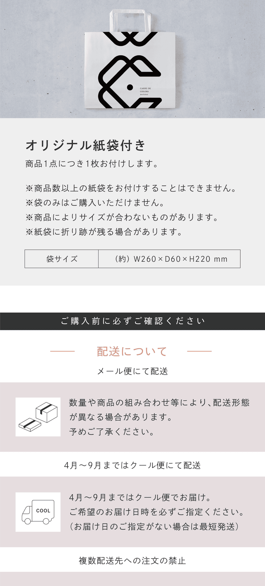 オリジナル紙袋付き　商品1点につき1枚お付けします。※商品数以上の紙袋をお付けすることはできません。※袋のみはご購入いただけません。※商品によりサイズが合わないものがあります。※紙袋に折り跡が残る場合があります。袋サイズ(約)W260xD60xH220mm　ご購入前に必ずご確認ください　発送について　数量や商品の組み合わせ等により、配送形態が異なる場合があります。予めご了承ください。4月～9月まではクール便でお届け。ご希望のお届け日時を必ずご指定ください。（お届け日のご指定がない場合は最短発送）