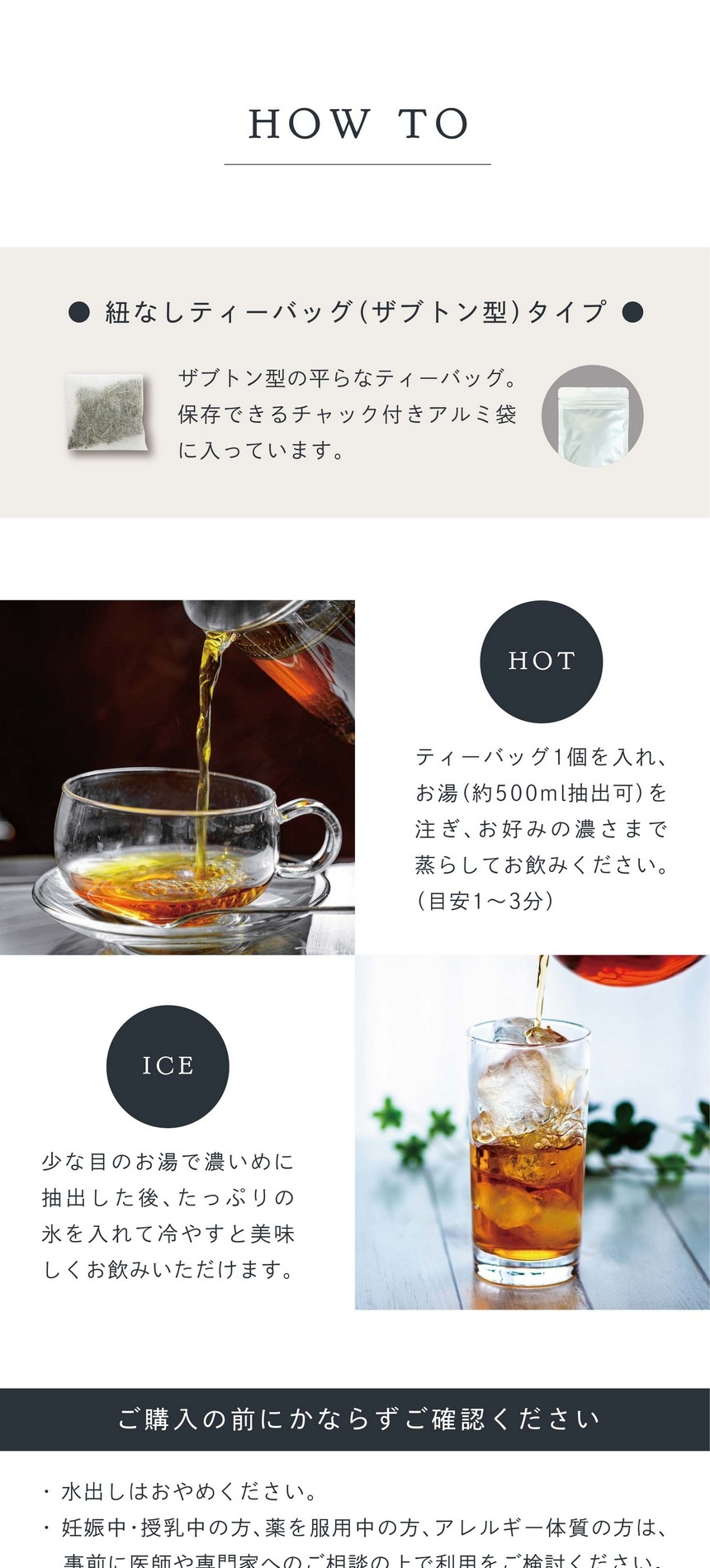 紐なしティーバッグ（ザブトン型）タイプ。ザブトン型の平らなティーバッグ。保存できるチャック付きアルミ袋に入っています。HOT お湯（約500ml抽出可）を注ぎ、ティーバッグ1個を入れ、お好みの濃さまで蒸らしてお飲みください。（目安1～3分）ICE 少な目のお湯で濃いめに抽出した後、たっぷりの氷を入れて冷やすと美味しくお飲みいただけます。