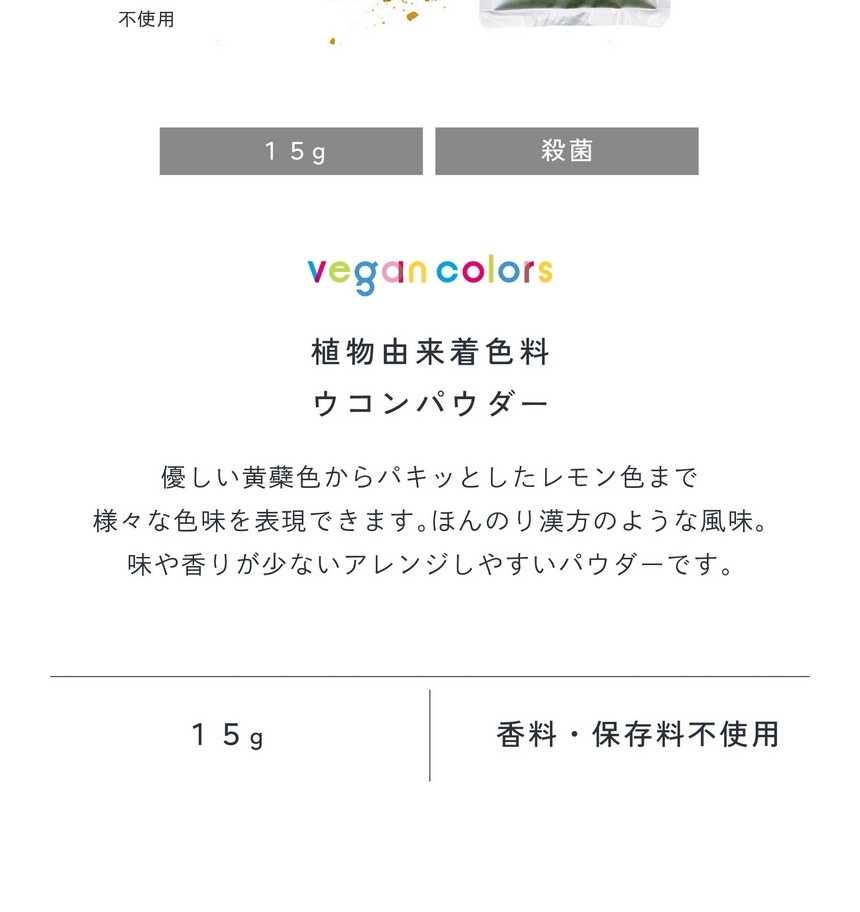 植物由来着色料ウコンパウダー15g。優しい黄膚色からパキッとしたレモン色まで様々な色味を表現できます。ほんのり漢方のような風味。味や香りの少ないアレンジしやすいパウダーです。合成着色料不使用/香料・保存料不使用。